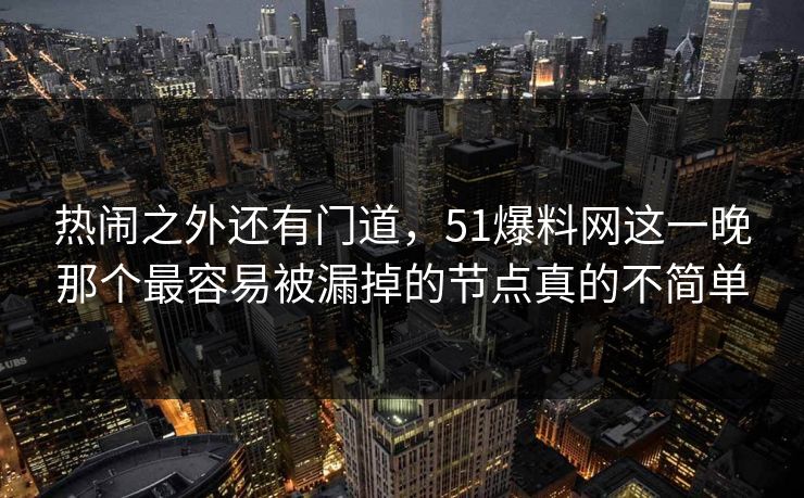 热闹之外还有门道，51爆料网这一晚那个最容易被漏掉的节点真的不简单