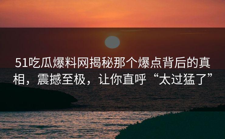 51吃瓜爆料网揭秘那个爆点背后的真相，震撼至极，让你直呼“太过猛了”
