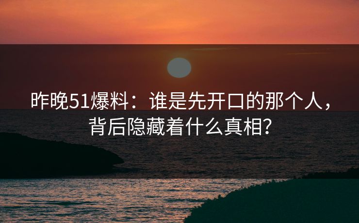 昨晚51爆料：谁是先开口的那个人，背后隐藏着什么真相？