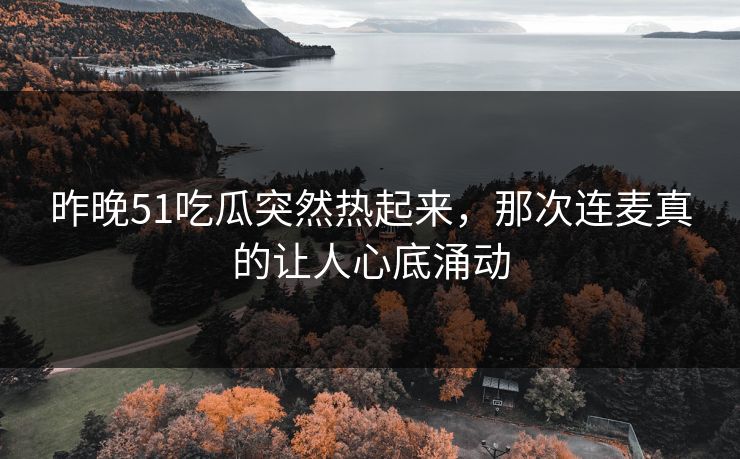 昨晚51吃瓜突然热起来,那次连麦真的让人心底涌动 昨晚51吃瓜突然热起来,那次连麦真的让人心底涌动