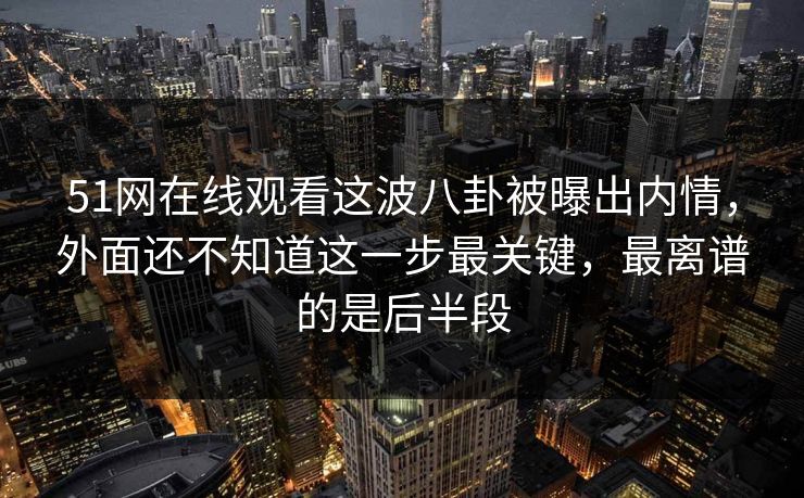 51网在线观看这波八卦被曝出内情，外面还不知道这一步最关键，最离谱的是后半段