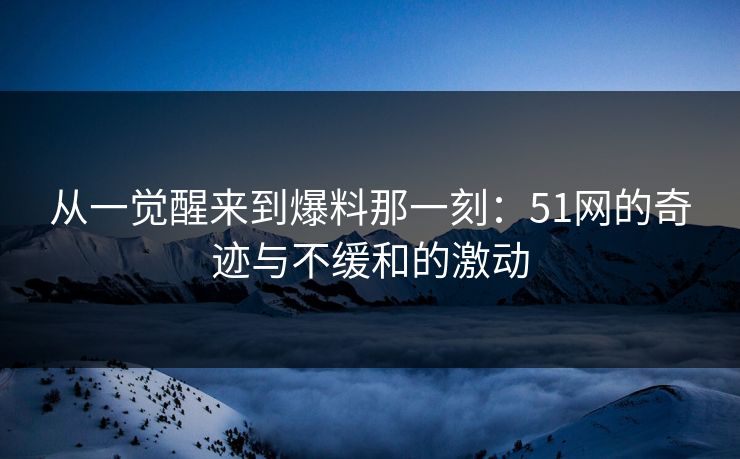 从一觉醒来到爆料那一刻：51网的奇迹与不缓和的激动