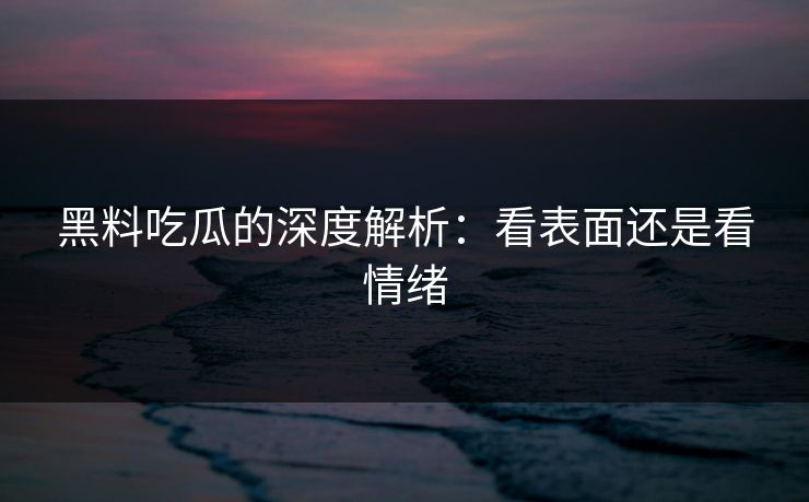 黑料吃瓜的深度解析：看表面还是看情绪