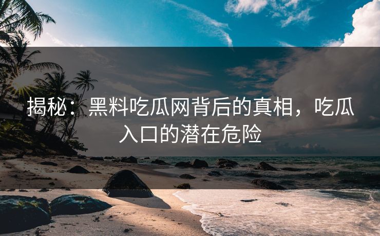 揭秘：黑料吃瓜网背后的真相，吃瓜入口的潜在危险