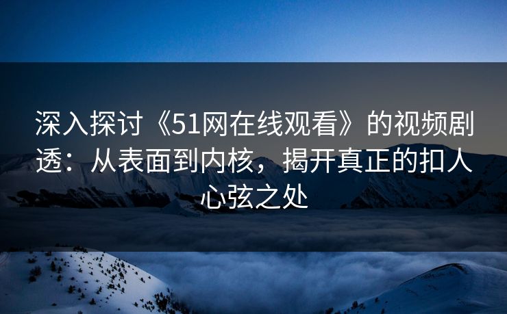 深入探讨《51网在线观看》的视频剧透：从表面到内核，揭开真正的扣人心弦之处