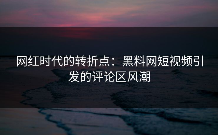 网红时代的转折点:黑料网短视频引发的评论区风潮 网红时代的转折点:黑料网短视频引发的评论区风潮