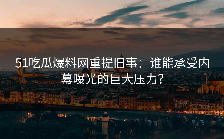 51吃瓜爆料网重提旧事：谁能承受内幕曝光的巨大压力？
