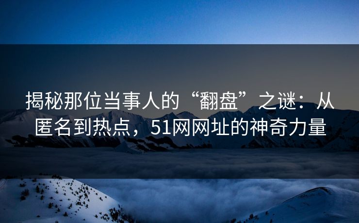 揭秘那位当事人的“翻盘”之谜：从匿名到热点，51网网址的神奇力量