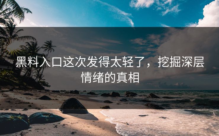 黑料入口这次发得太轻了，挖掘深层情绪的真相