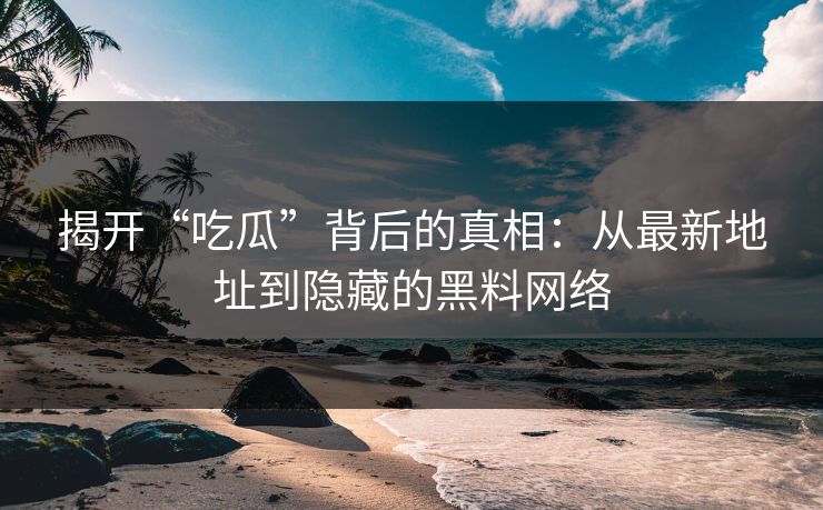 揭开“吃瓜”背后的真相：从最新地址到隐藏的黑料网络