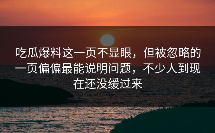 吃瓜爆料这一页不显眼，但被忽略的一页偏偏最能说明问题，不少人到现在还没缓过来