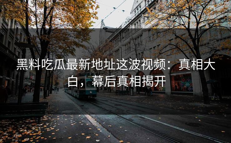 黑料吃瓜最新地址这波视频：真相大白，幕后真相揭开