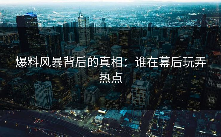 爆料风暴背后的真相：谁在幕后玩弄热点