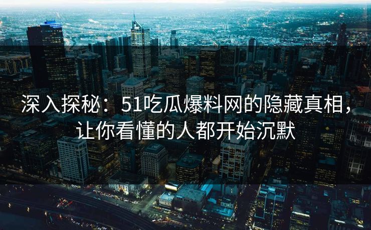 深入探秘：51吃瓜爆料网的隐藏真相，让你看懂的人都开始沉默
