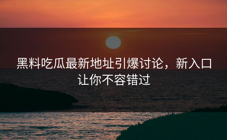 黑料吃瓜最新地址引爆讨论，新入口让你不容错过
