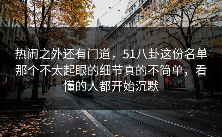 热闹之外还有门道，51八卦这份名单那个不太起眼的细节真的不简单，看懂的人都开始沉默