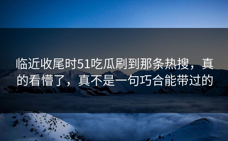 临近收尾时51吃瓜刷到那条热搜，真的看懵了，真不是一句巧合能带过的