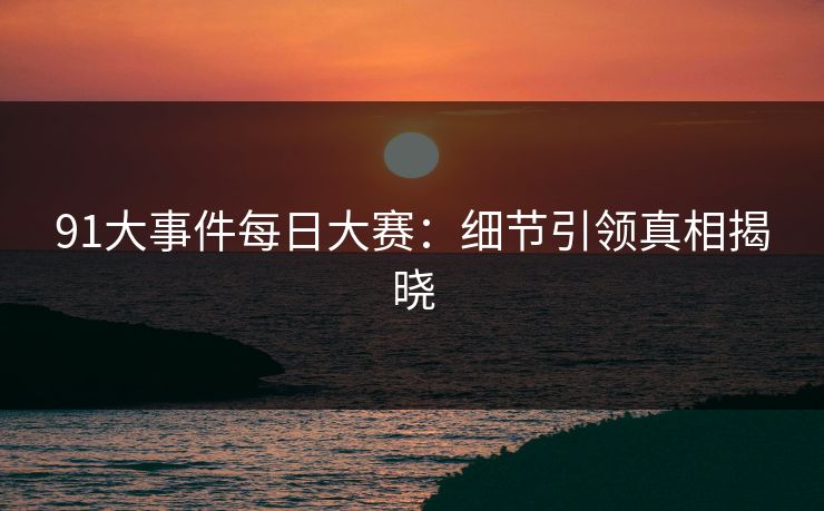 91大事件每日大赛：细节引领真相揭晓