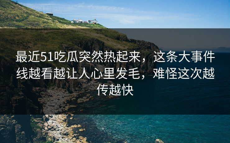 最近51吃瓜突然热起来，这条大事件线越看越让人心里发毛，难怪这次越传越快