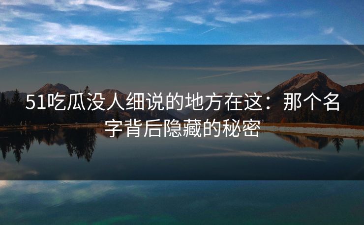 51吃瓜没人细说的地方在这：那个名字背后隐藏的秘密
