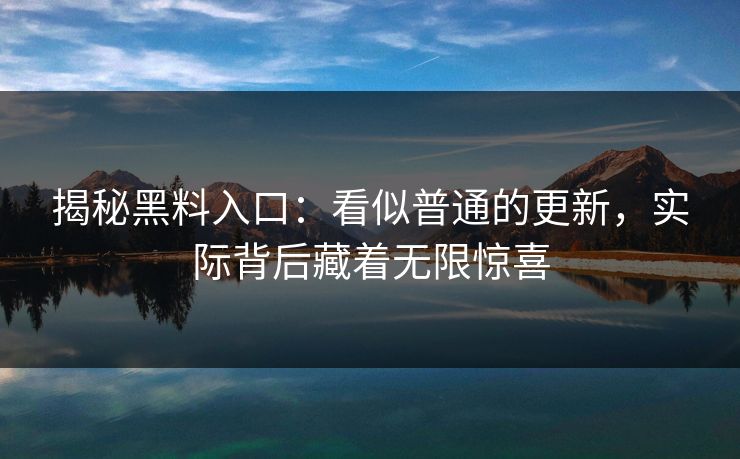 揭秘黑料入口：看似普通的更新，实际背后藏着无限惊喜
