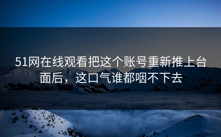 51网在线观看把这个账号重新推上台面后，这口气谁都咽不下去