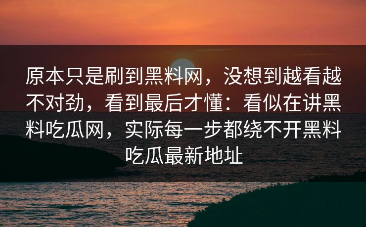 原本只是刷到黑料网，没想到越看越不对劲，看到最后才懂：看似在讲黑料吃瓜网，实际每一步都绕不开黑料吃瓜最新地址