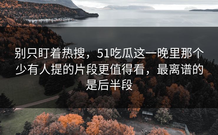 别只盯着热搜，51吃瓜这一晚里那个少有人提的片段更值得看，最离谱的是后半段