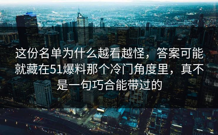 这份名单为什么越看越怪，答案可能就藏在51爆料那个冷门角度里，真不是一句巧合能带过的