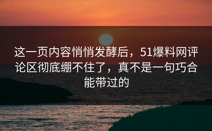 这一页内容悄悄发酵后，51爆料网评论区彻底绷不住了，真不是一句巧合能带过的