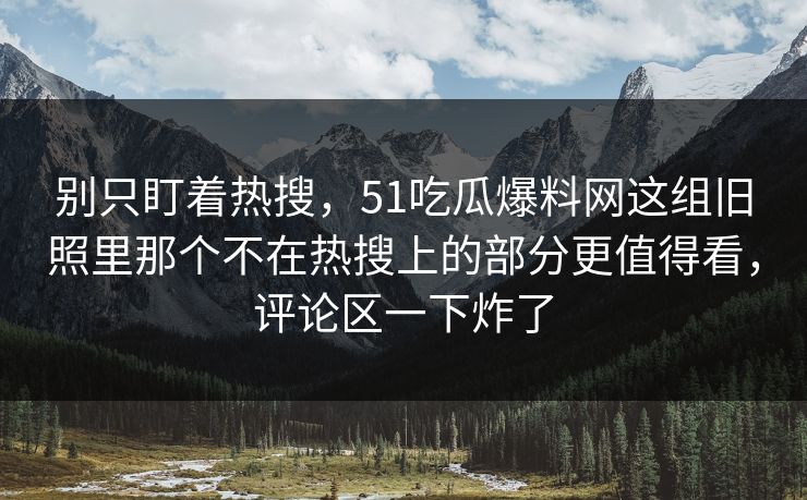 别只盯着热搜，51吃瓜爆料网这组旧照里那个不在热搜上的部分更值得看，评论区一下炸了