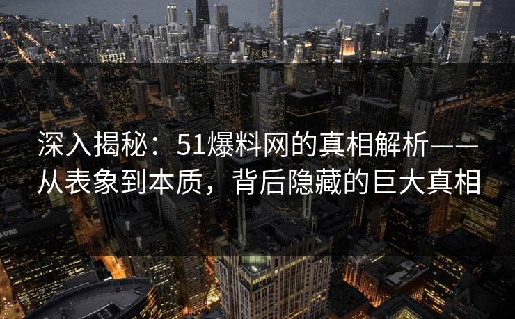 深入揭秘：51爆料网的真相解析——从表象到本质，背后隐藏的巨大真相