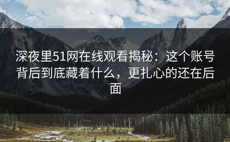 深夜里51网在线观看揭秘：这个账号背后到底藏着什么，更扎心的还在后面