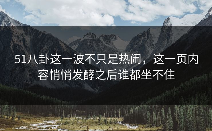 51八卦这一波不只是热闹，这一页内容悄悄发酵之后谁都坐不住