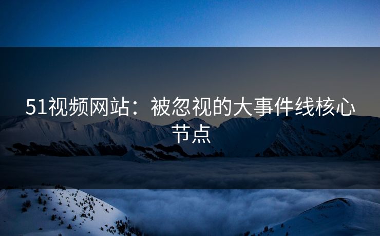 51视频网站：被忽视的大事件线核心节点