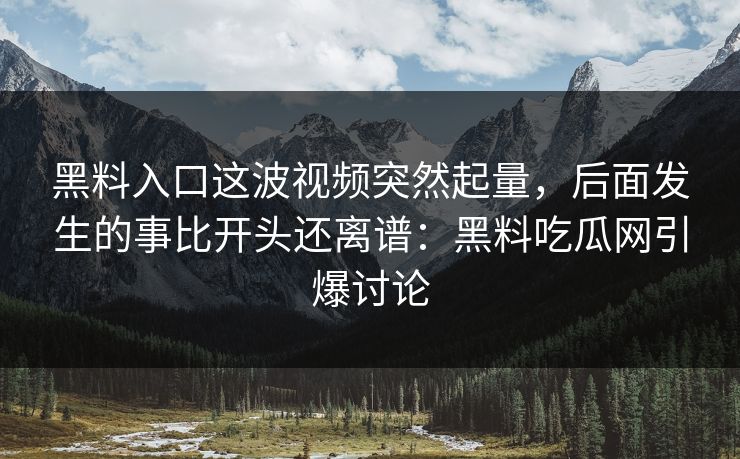 黑料入口这波视频突然起量，后面发生的事比开头还离谱：黑料吃瓜网引爆讨论
