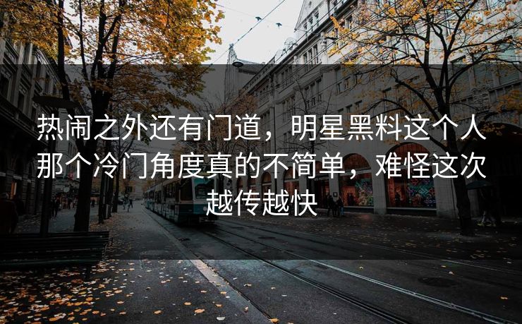 热闹之外还有门道，明星黑料这个人那个冷门角度真的不简单，难怪这次越传越快