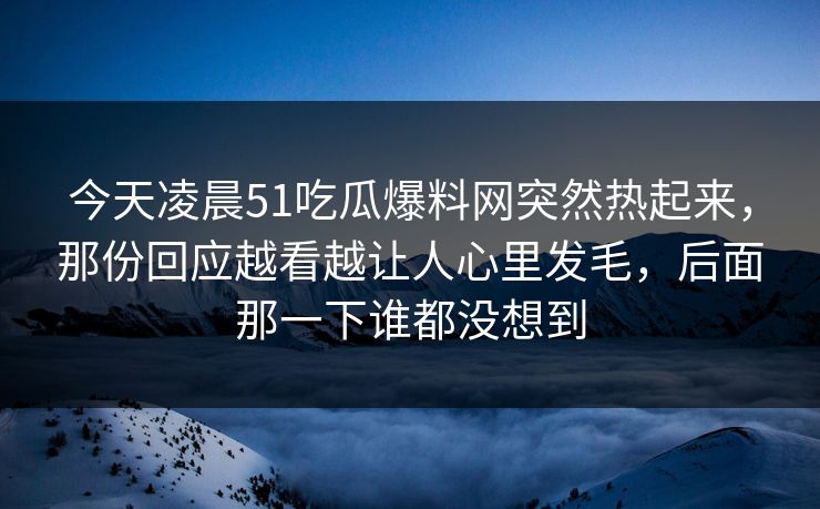 今天凌晨51吃瓜爆料网突然热起来，那份回应越看越让人心里发毛，后面那一下谁都没想到