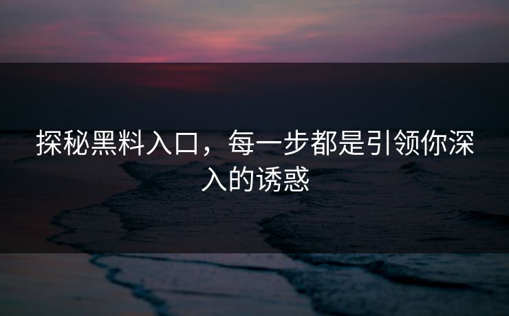 探秘黑料入口，每一步都是引领你深入的诱惑