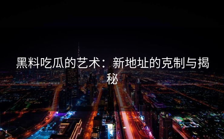 黑料吃瓜的艺术：新地址的克制与揭秘