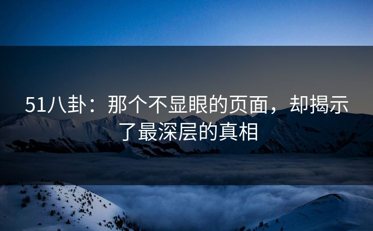 51八卦：那个不显眼的页面，却揭示了最深层的真相