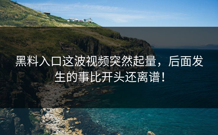 黑料入口这波视频突然起量，后面发生的事比开头还离谱！
