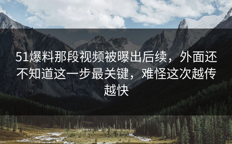 51爆料那段视频被曝出后续，外面还不知道这一步最关键，难怪这次越传越快