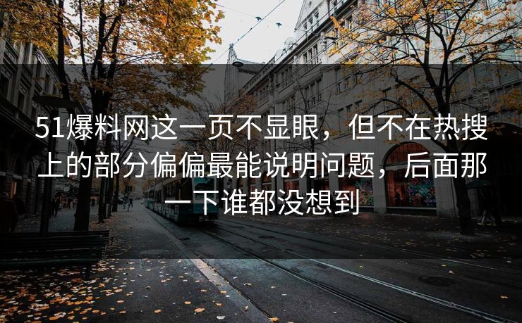 51爆料网这一页不显眼，但不在热搜上的部分偏偏最能说明问题，后面那一下谁都没想到
