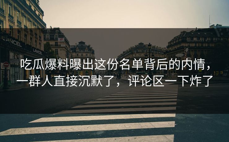 吃瓜爆料曝出这份名单背后的内情，一群人直接沉默了，评论区一下炸了