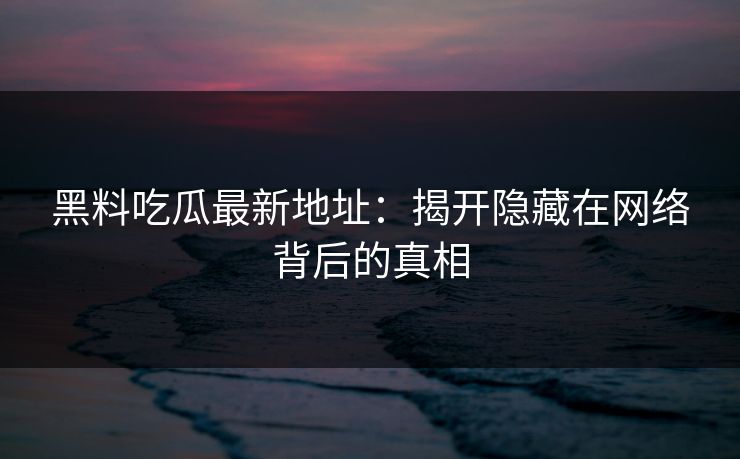 黑料吃瓜最新地址：揭开隐藏在网络背后的真相